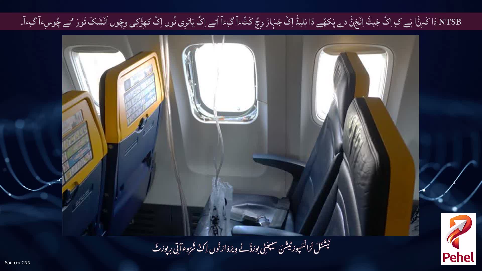 NTSB دَا کَہِݨَا ہَے کِ اِکَّ جَیٹَّ اِن٘جَݨَ دے پَکھّے دَا بَلیڈَ اِکَّ جَہَازَ وِچَّ کَٹِّءآ گِءآ اَتے اِکَّ یَاتَرِی نُوں اِکَّ کھِڑَکِی وِچّوں اَن٘شَکَ تَورَ 'تے چُوسِءآ گِءآ۔